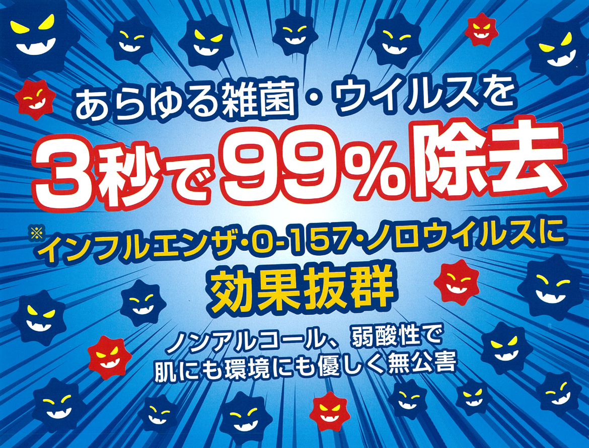 画像：あらゆる雑菌・ウイルスを3秒で99%除去　※インフルエンザ・O-157・ノロウイルスに効果抜群　ノンアルコール、弱酸性で肌にも環境にも優しく無公害