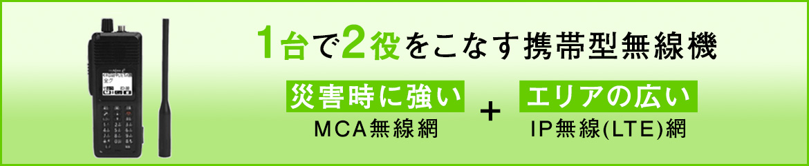 画像：1台で2役をこなす携帯型無線機　災害時に強い  MCA無線網　+　エリアの広い　 IP無線(LTE)網　